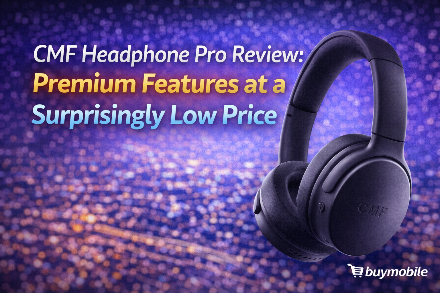 CMF Headphone Pro Review: Premium Features at a Surprisingly Low Price